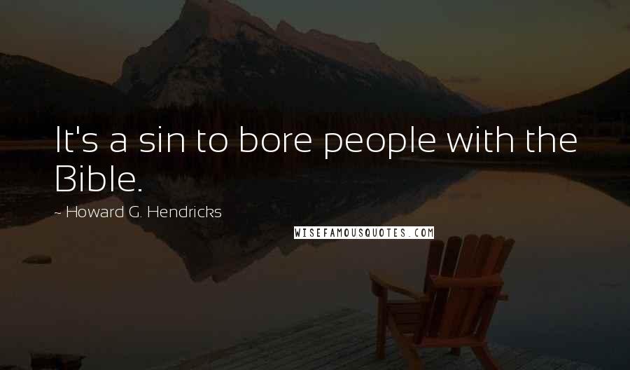 Howard G. Hendricks Quotes: It's a sin to bore people with the Bible.