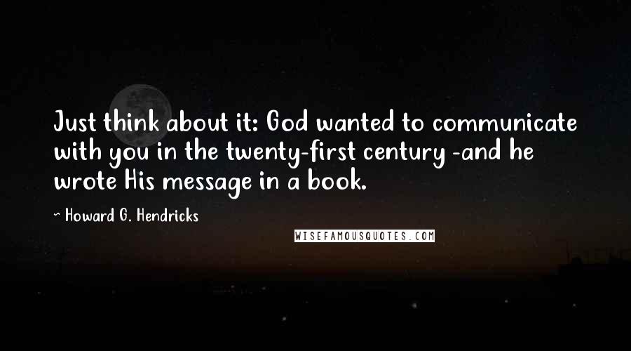 Howard G. Hendricks Quotes: Just think about it: God wanted to communicate with you in the twenty-first century -and he wrote His message in a book.