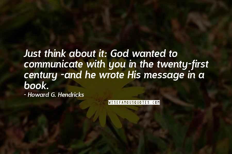 Howard G. Hendricks Quotes: Just think about it: God wanted to communicate with you in the twenty-first century -and he wrote His message in a book.