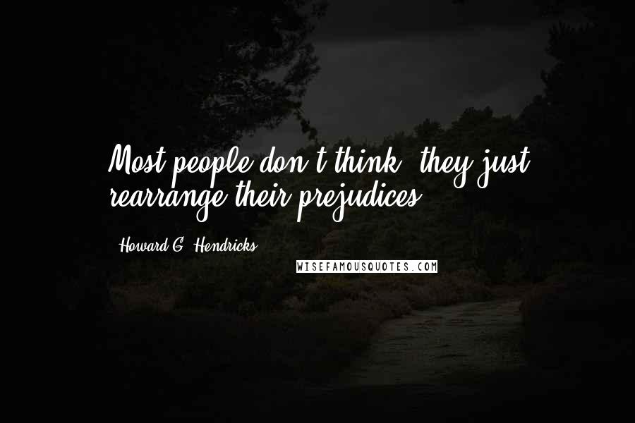 Howard G. Hendricks Quotes: Most people don't think, they just rearrange their prejudices.
