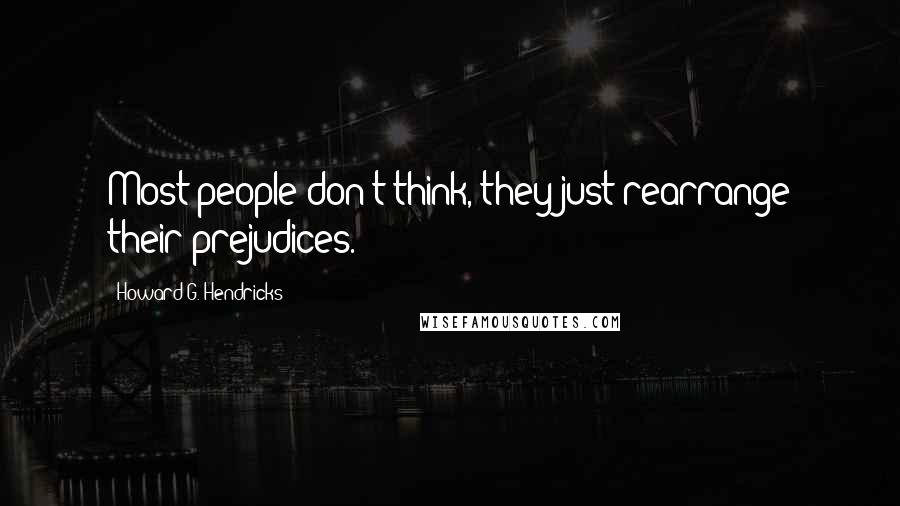 Howard G. Hendricks Quotes: Most people don't think, they just rearrange their prejudices.