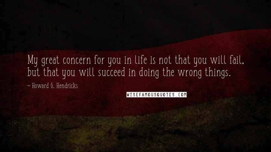 Howard G. Hendricks Quotes: My great concern for you in life is not that you will fail, but that you will succeed in doing the wrong things.