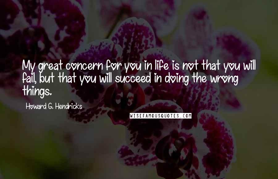 Howard G. Hendricks Quotes: My great concern for you in life is not that you will fail, but that you will succeed in doing the wrong things.