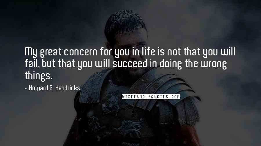 Howard G. Hendricks Quotes: My great concern for you in life is not that you will fail, but that you will succeed in doing the wrong things.