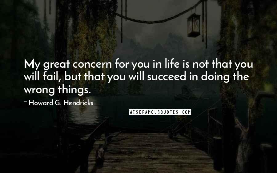 Howard G. Hendricks Quotes: My great concern for you in life is not that you will fail, but that you will succeed in doing the wrong things.