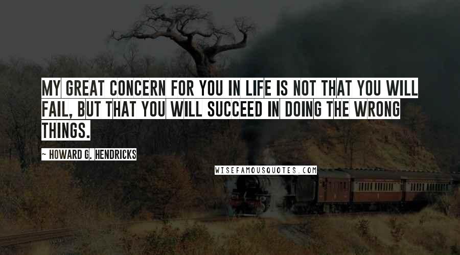 Howard G. Hendricks Quotes: My great concern for you in life is not that you will fail, but that you will succeed in doing the wrong things.