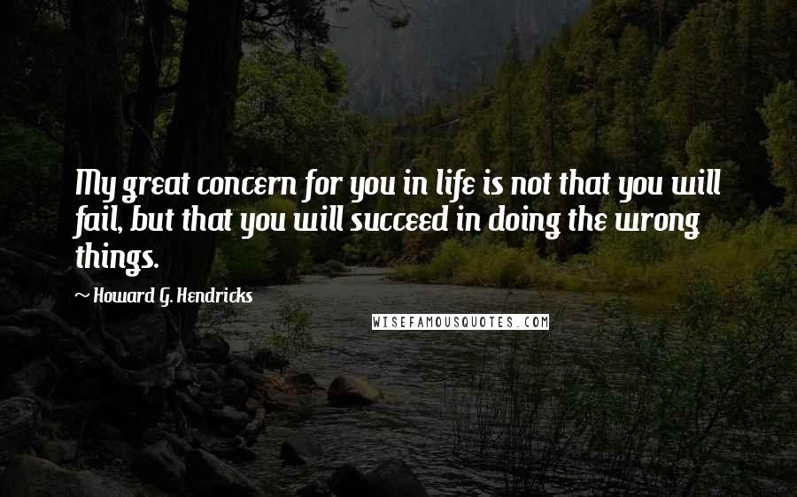 Howard G. Hendricks Quotes: My great concern for you in life is not that you will fail, but that you will succeed in doing the wrong things.