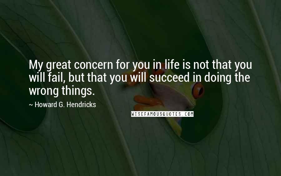 Howard G. Hendricks Quotes: My great concern for you in life is not that you will fail, but that you will succeed in doing the wrong things.