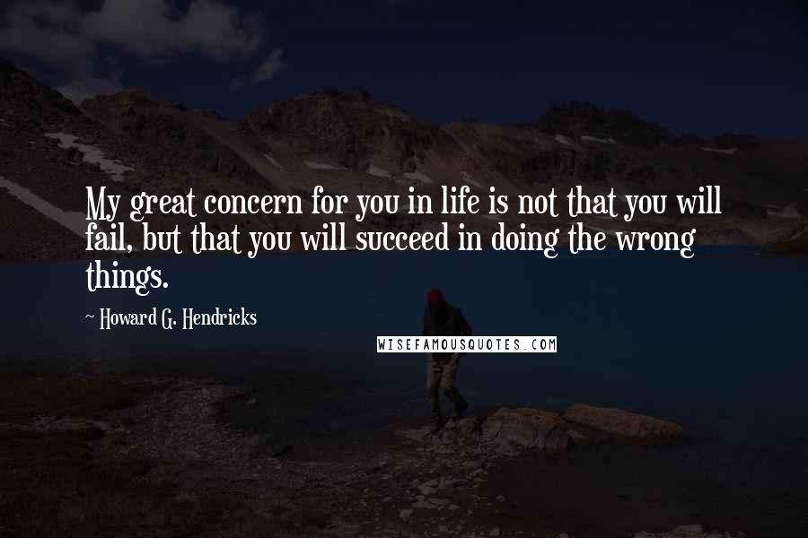 Howard G. Hendricks Quotes: My great concern for you in life is not that you will fail, but that you will succeed in doing the wrong things.