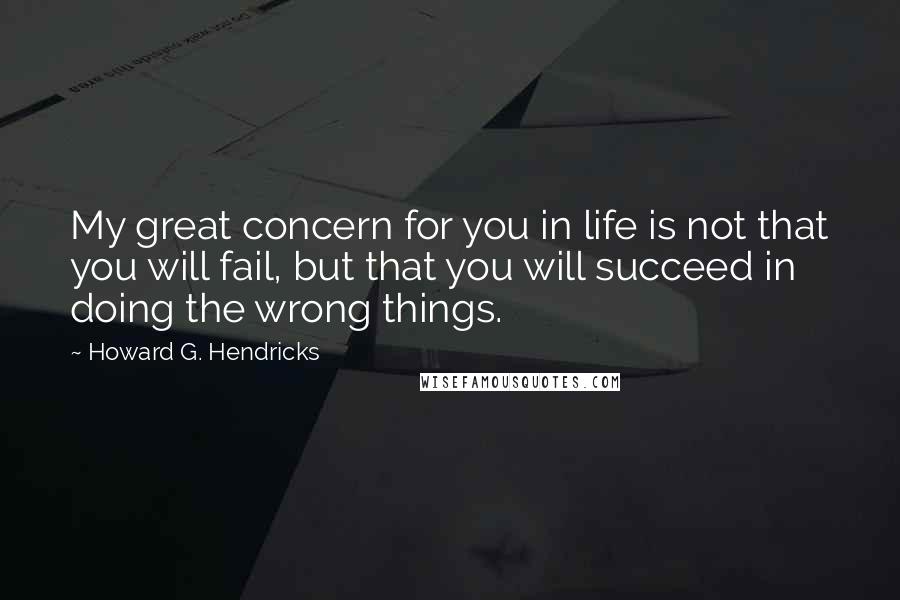 Howard G. Hendricks Quotes: My great concern for you in life is not that you will fail, but that you will succeed in doing the wrong things.