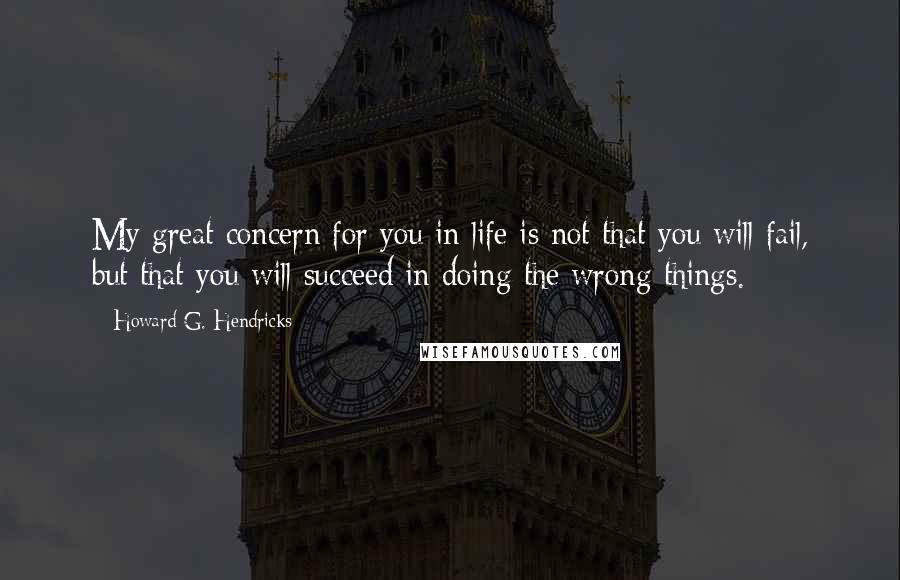 Howard G. Hendricks Quotes: My great concern for you in life is not that you will fail, but that you will succeed in doing the wrong things.