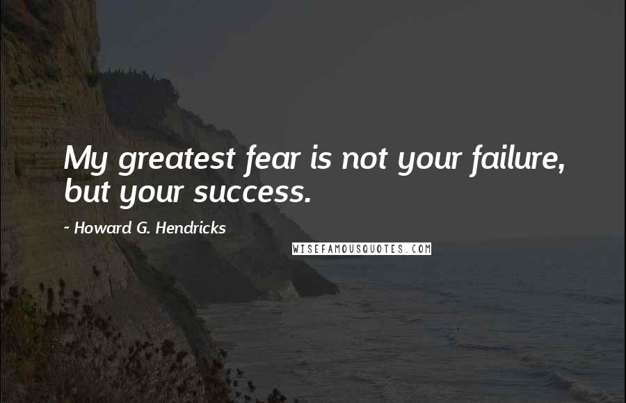 Howard G. Hendricks Quotes: My greatest fear is not your failure, but your success.