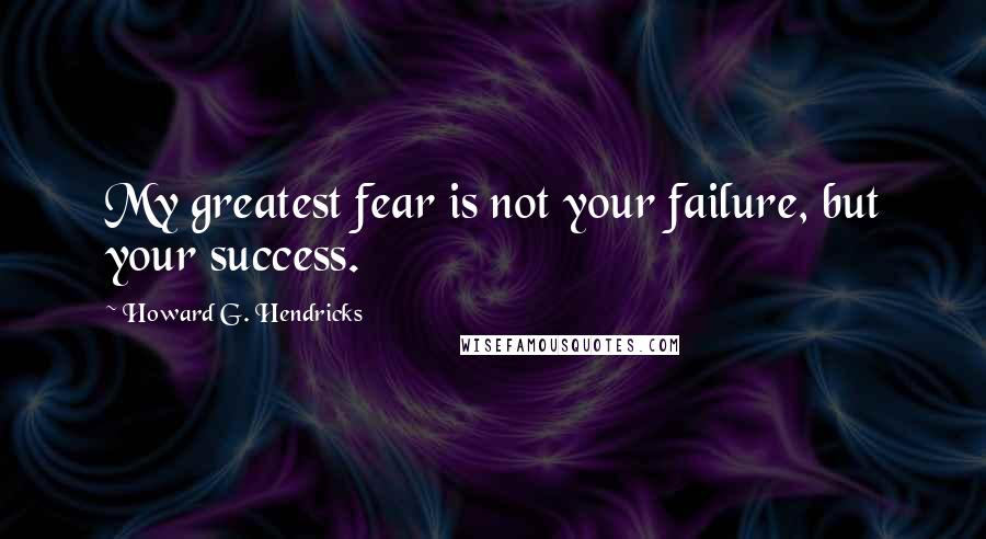 Howard G. Hendricks Quotes: My greatest fear is not your failure, but your success.