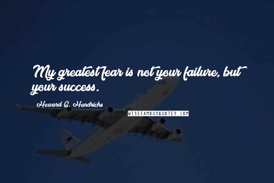 Howard G. Hendricks Quotes: My greatest fear is not your failure, but your success.