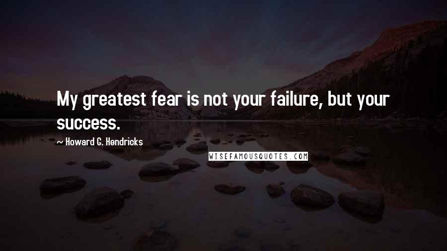 Howard G. Hendricks Quotes: My greatest fear is not your failure, but your success.