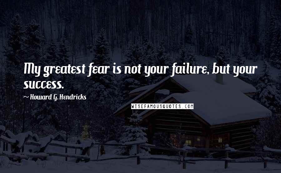 Howard G. Hendricks Quotes: My greatest fear is not your failure, but your success.