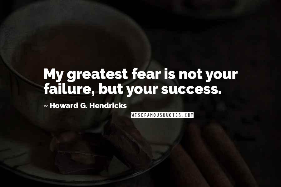 Howard G. Hendricks Quotes: My greatest fear is not your failure, but your success.