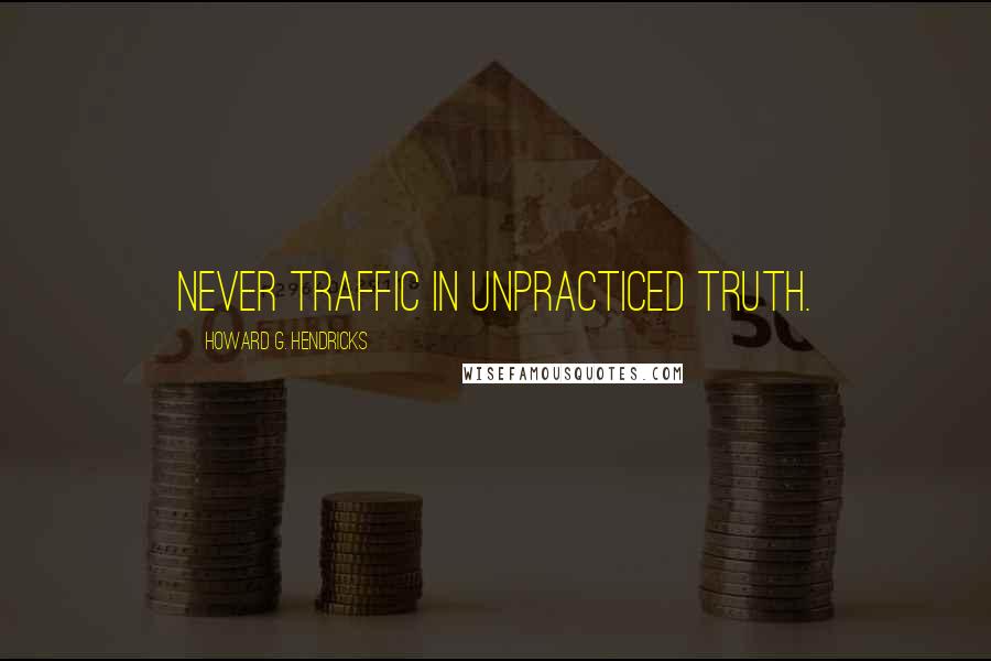 Howard G. Hendricks Quotes: Never traffic in unpracticed truth.