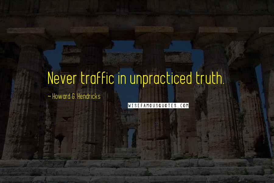 Howard G. Hendricks Quotes: Never traffic in unpracticed truth.