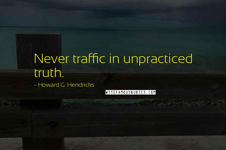 Howard G. Hendricks Quotes: Never traffic in unpracticed truth.