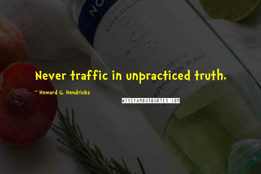 Howard G. Hendricks Quotes: Never traffic in unpracticed truth.