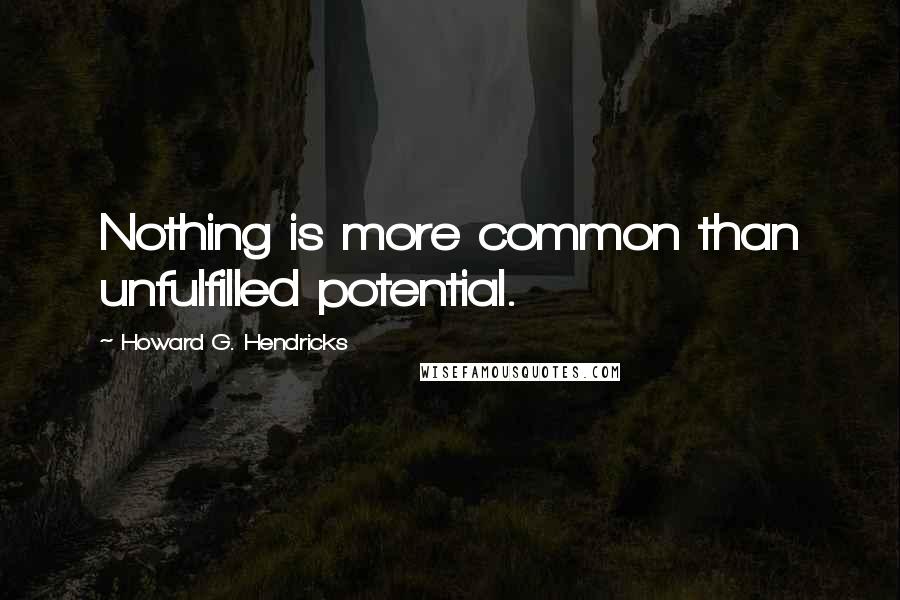 Howard G. Hendricks Quotes: Nothing is more common than unfulfilled potential.