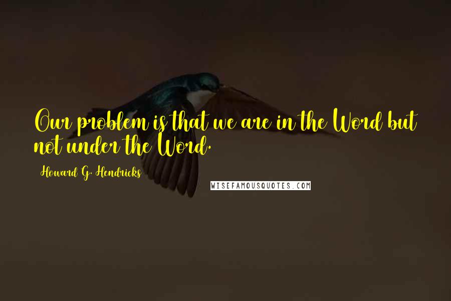 Howard G. Hendricks Quotes: Our problem is that we are in the Word but not under the Word.