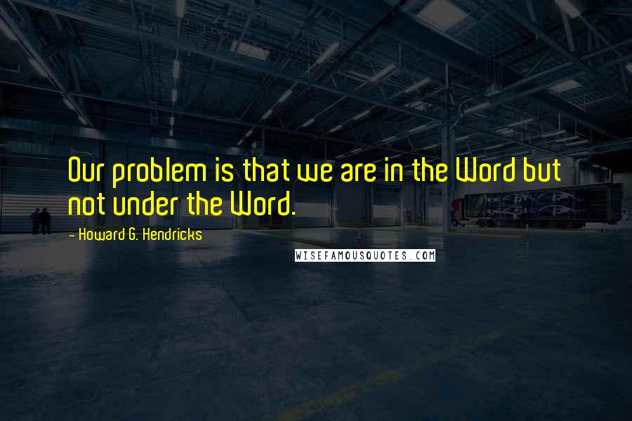 Howard G. Hendricks Quotes: Our problem is that we are in the Word but not under the Word.