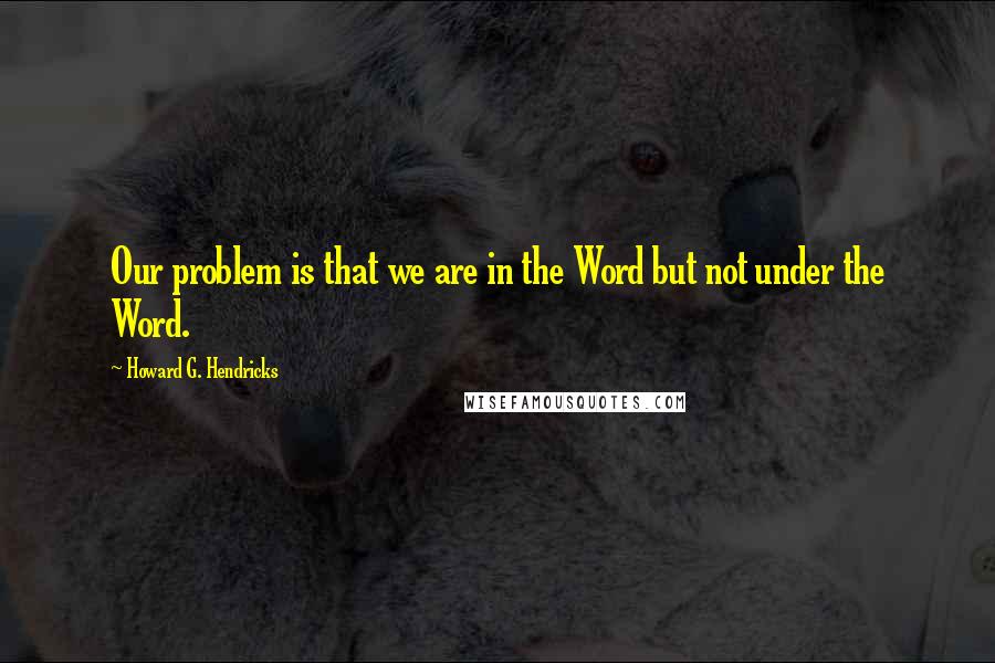 Howard G. Hendricks Quotes: Our problem is that we are in the Word but not under the Word.