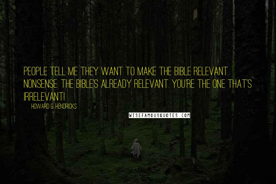 Howard G. Hendricks Quotes: People tell me they want to make the Bible relevant. Nonsense. The Bible's already relevant. You're the one that's irrelevant!