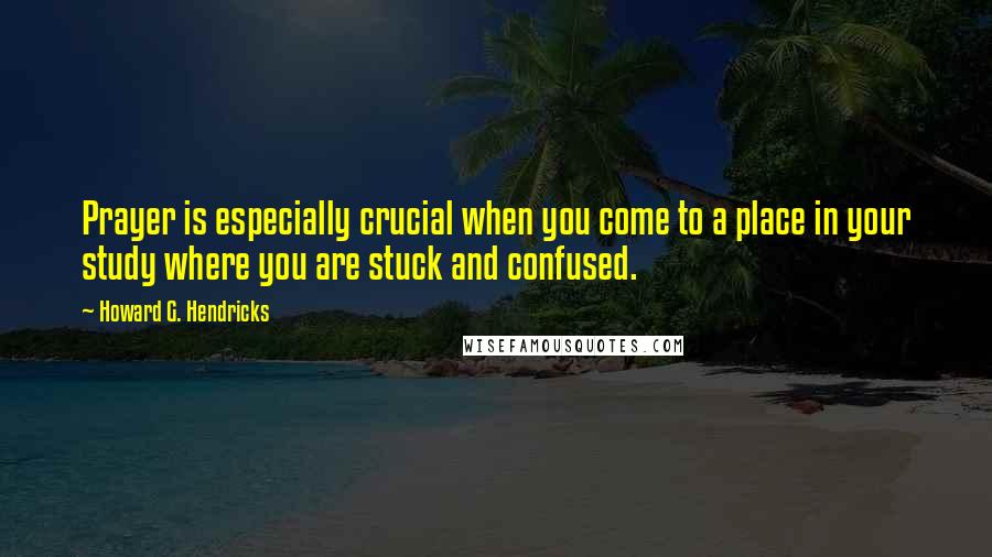 Howard G. Hendricks Quotes: Prayer is especially crucial when you come to a place in your study where you are stuck and confused.