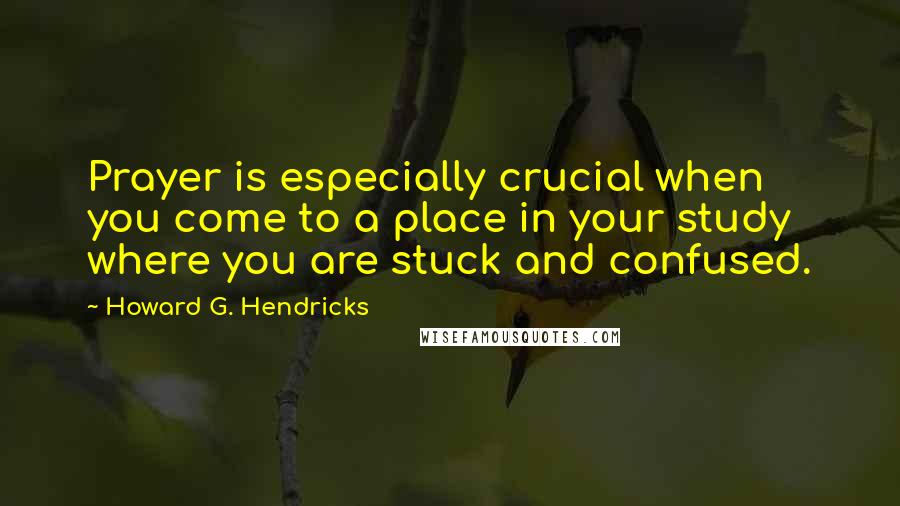 Howard G. Hendricks Quotes: Prayer is especially crucial when you come to a place in your study where you are stuck and confused.