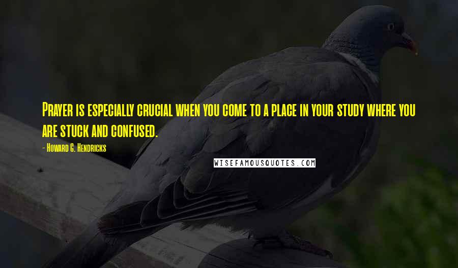 Howard G. Hendricks Quotes: Prayer is especially crucial when you come to a place in your study where you are stuck and confused.