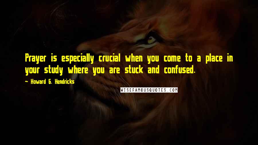 Howard G. Hendricks Quotes: Prayer is especially crucial when you come to a place in your study where you are stuck and confused.