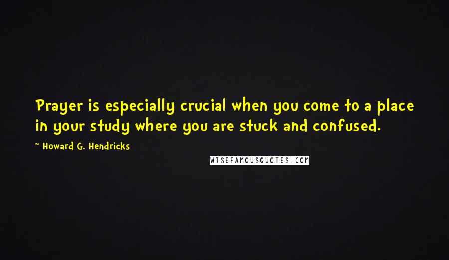 Howard G. Hendricks Quotes: Prayer is especially crucial when you come to a place in your study where you are stuck and confused.