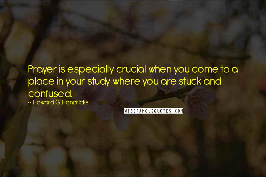 Howard G. Hendricks Quotes: Prayer is especially crucial when you come to a place in your study where you are stuck and confused.