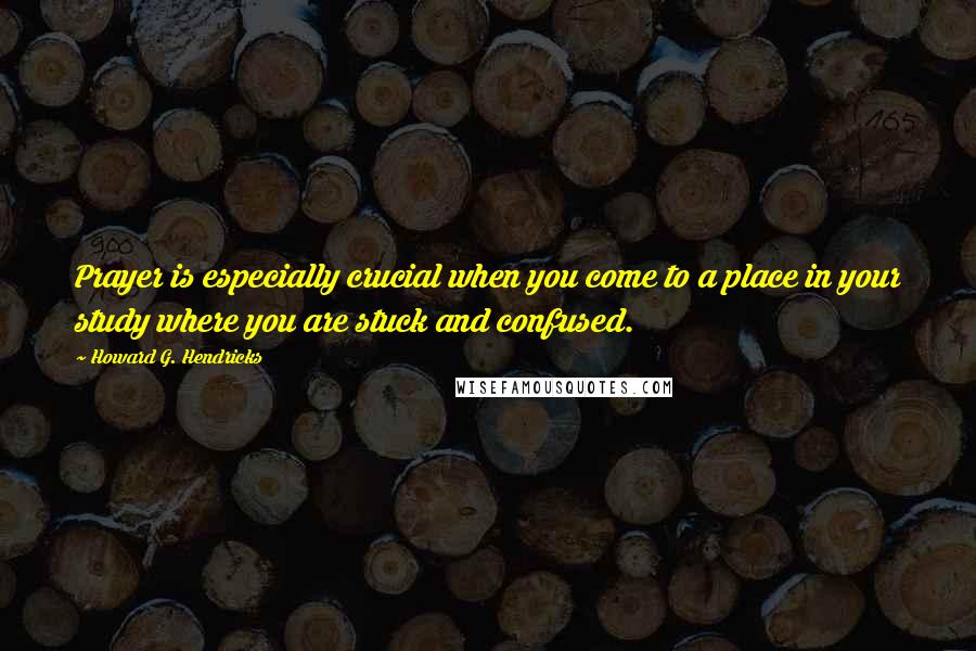 Howard G. Hendricks Quotes: Prayer is especially crucial when you come to a place in your study where you are stuck and confused.