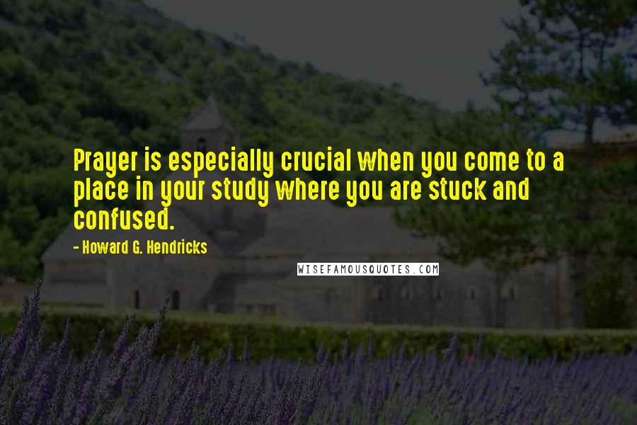 Howard G. Hendricks Quotes: Prayer is especially crucial when you come to a place in your study where you are stuck and confused.