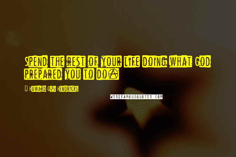 Howard G. Hendricks Quotes: Spend the rest of your life doing what God prepared you to do.