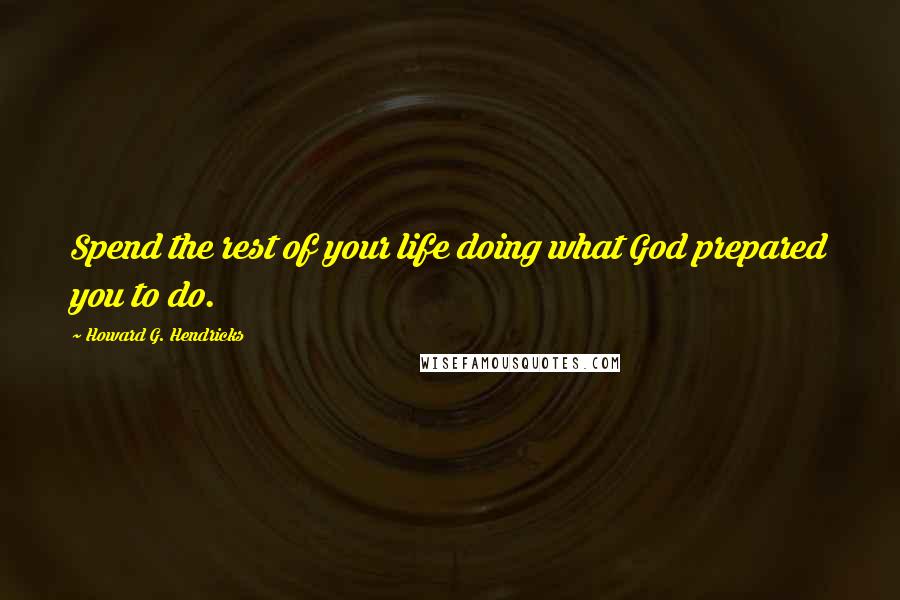 Howard G. Hendricks Quotes: Spend the rest of your life doing what God prepared you to do.