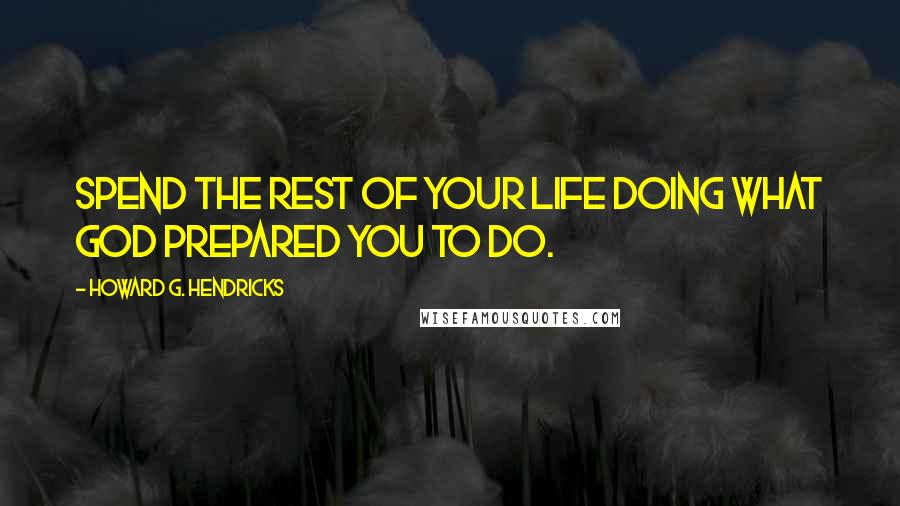 Howard G. Hendricks Quotes: Spend the rest of your life doing what God prepared you to do.