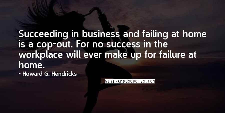 Howard G. Hendricks Quotes: Succeeding in business and failing at home is a cop-out. For no success in the workplace will ever make up for failure at home.