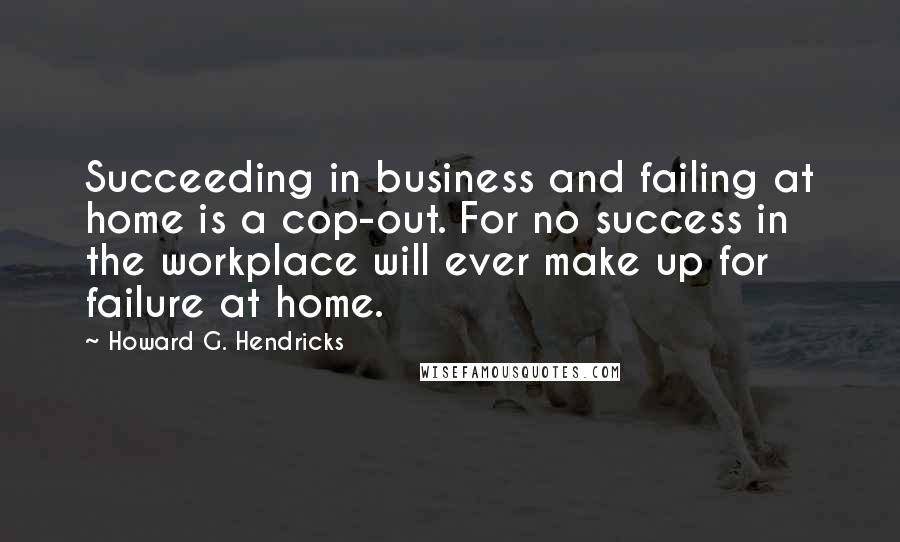 Howard G. Hendricks Quotes: Succeeding in business and failing at home is a cop-out. For no success in the workplace will ever make up for failure at home.