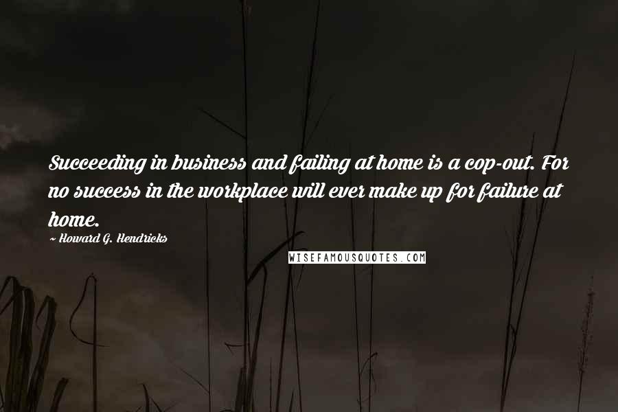 Howard G. Hendricks Quotes: Succeeding in business and failing at home is a cop-out. For no success in the workplace will ever make up for failure at home.