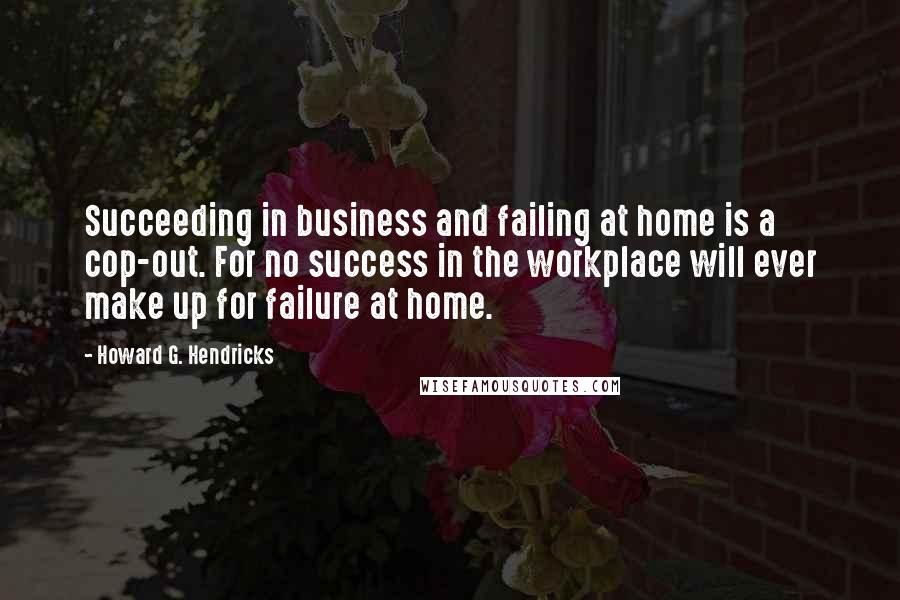 Howard G. Hendricks Quotes: Succeeding in business and failing at home is a cop-out. For no success in the workplace will ever make up for failure at home.