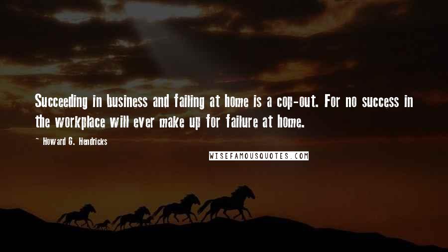 Howard G. Hendricks Quotes: Succeeding in business and failing at home is a cop-out. For no success in the workplace will ever make up for failure at home.