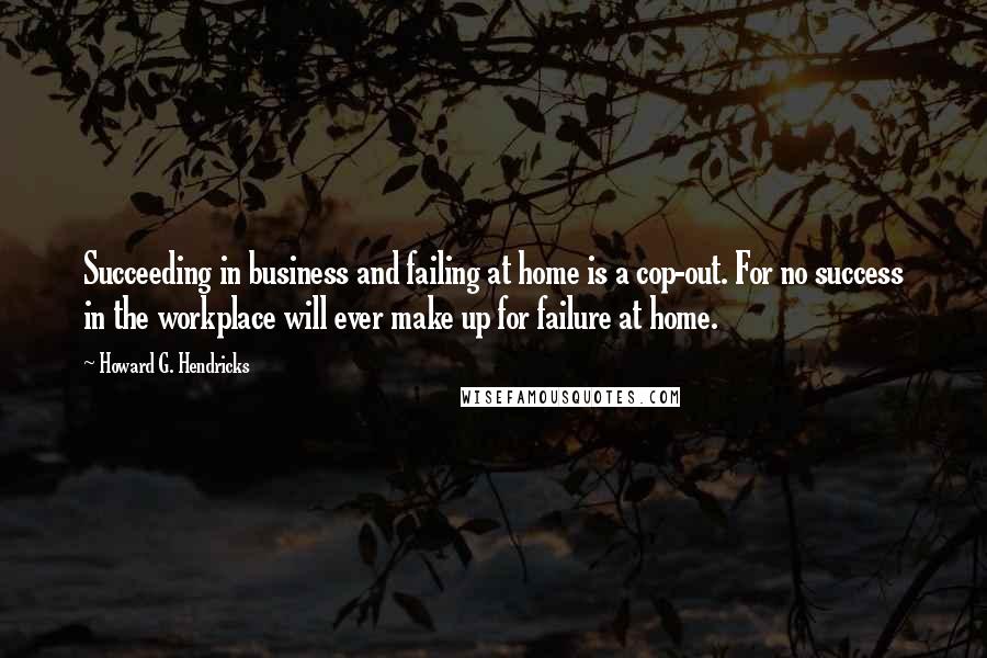 Howard G. Hendricks Quotes: Succeeding in business and failing at home is a cop-out. For no success in the workplace will ever make up for failure at home.