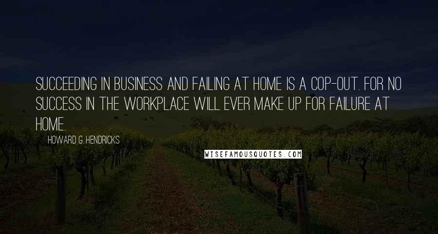 Howard G. Hendricks Quotes: Succeeding in business and failing at home is a cop-out. For no success in the workplace will ever make up for failure at home.