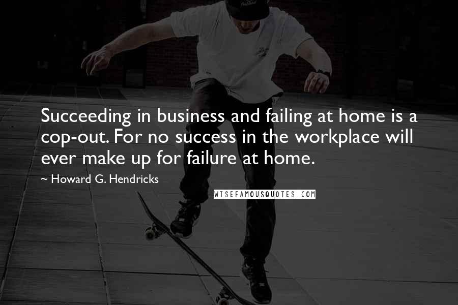 Howard G. Hendricks Quotes: Succeeding in business and failing at home is a cop-out. For no success in the workplace will ever make up for failure at home.