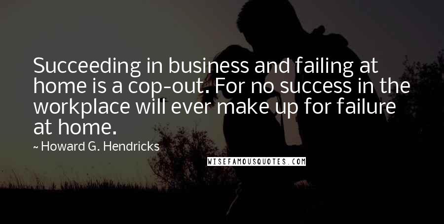 Howard G. Hendricks Quotes: Succeeding in business and failing at home is a cop-out. For no success in the workplace will ever make up for failure at home.